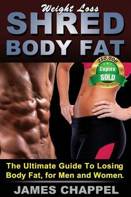 Weight Loss - Shred Body Fat: The Ultimate Guide To Losing Body Fat, for Men and Women by James Chappel