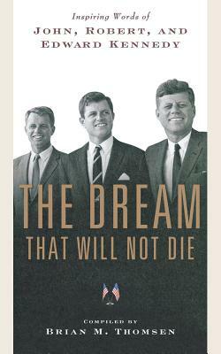 The Dream That Will Not Die: Inspiring Words of John, Robert, and Edward Kennedy by Brian M. Thomsen