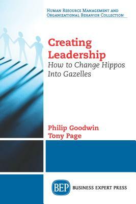 Creating Leadership: How to Change Hippos Into Gazelles by Tony Page, Philip Goodwin