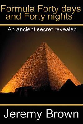 Formula forty days and forty nights: An Ancient secret revealed by Jeremy Brown