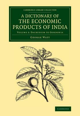 A Dictionary of the Economic Products of India: Volume 3, Dacrydium to Gordonia by George Watt