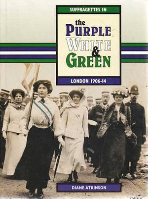 Suffragettes in the Purple White &amp; Green: London 1906-14 by Diane Atkinson