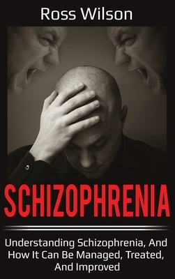 Schizophrenia: Understanding Schizophrenia, and how it can be managed, treated, and improved by Ross Wilson
