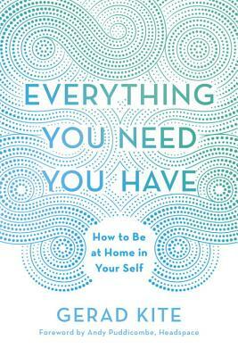 Everything You Need You Have: How to Be at Home in Your Self by Gerad Kite