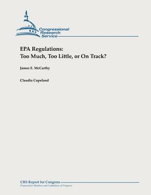 EPA Regulations: Too Much, Too Little, or On Track? by Claudia Copeland, James E. McCarthy