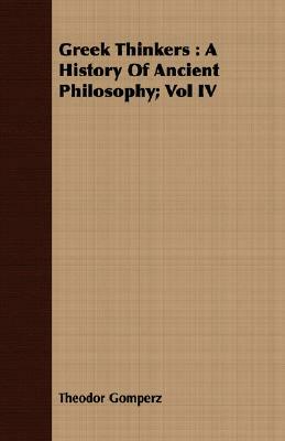 Greek Thinkers: A History of Ancient Philosophy; Vol IV by Theodor Gomperz