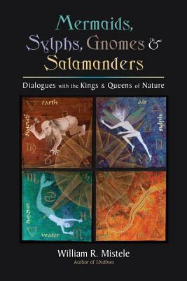 Mermaids, Sylphs, Gnomes & Salamanders: Dialogues with the Kings & Queens of Nature by William R. Mistele