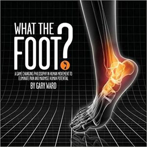 What the Foot?: A Game-Changing Philosophy in Human Movement to Eliminate Pain and Maximise Human Potential by Gary Ward