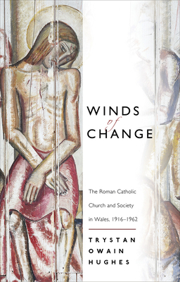 Winds of Change: The Roman Catholic Church and Society in Wales, 1916-1962 by Trystan Owain Hughes