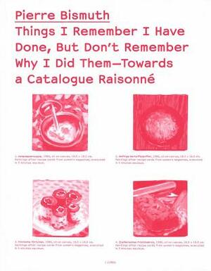 Things I Remember I Have Done, But Don't Remember Why I Did Them--Towards a Catalogue Raisonné by Pierre Bismuth