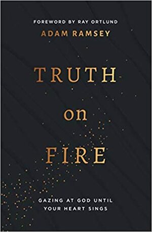 Truth on Fire: Gazing at God Until Your Heart Sings by Ray Ortlund, Adam Ramsey