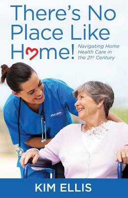 There's No Place Like Home!: Navigating Home Health Care in the 21st Century by Kim Ellis