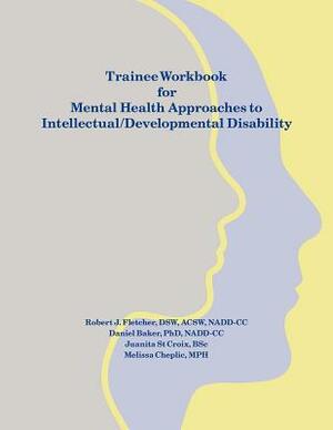 Trainee Workbook for Mental Health Approaches to Intellectual / Developmental Disability by Robert J. Fletcher, Melissa Cheplic, Daniel Baker