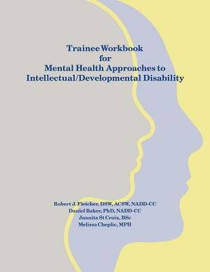 Trainee Workbook for Mental Health Approaches to Intellectual / Developmental Disability by Melissa Cheplic, Daniel Baker, Robert J. Fletcher