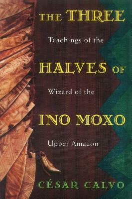 The Three Halves of Ino Moxo: Teachings of the Wizard of the Upper Amazon by César Calvo