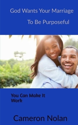 God Wants Your Marriage to Be Purposeful: You Can Make It Work by Cameron Nolan