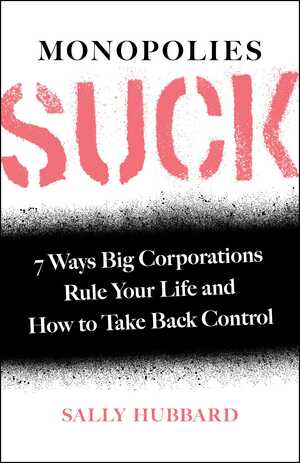 Monopolies Suck: 7 Ways Big Corporations Rule Your Life and How to Take Back Control by Sally Hubbard