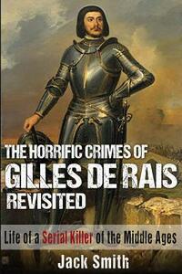 The Horrific Crimes of Gilles de Rais Revisited: Life of a Serial Killer of the Middle Ages by Jack Smith