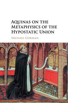 Aquinas on the Metaphysics of the Hypostatic Union by Michael Gorman