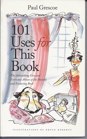 101 Uses for This Book: The Astonishing Uses and Everyday Abuses of the Humble and Enduring Book by Paul Grescoe
