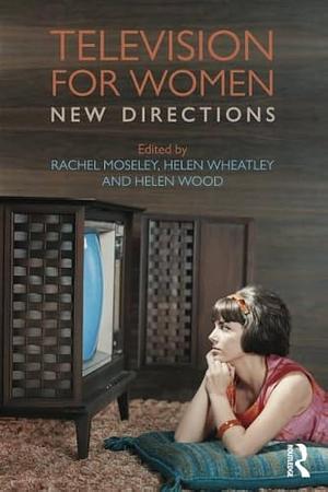 Television for Women: New Directions by Helen Wheatley, Helen Wood, Rachel Moseley