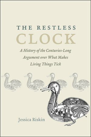 The Restless Clock: A History of the Centuries-Long Argument over What Makes Living Things Tick by Jessica Riskin