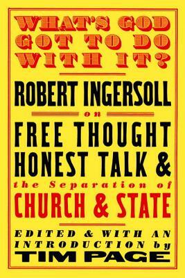 What's God Got to Do with It?: Robert Ingersoll on Free Thought, Honest Talk and the Separation of Church and State by Robert Ingersoll