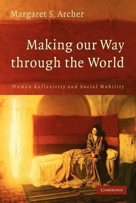 Making Our Way Through the World: Human Reflexivity and Social Mobility by Margaret S. Archer