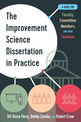 The Improvement Science Dissertation in Practice: A Guide for Faculty, Committee Members, and Their Students by Debby Zambo, Robert Crow, Jill Alexa Perry