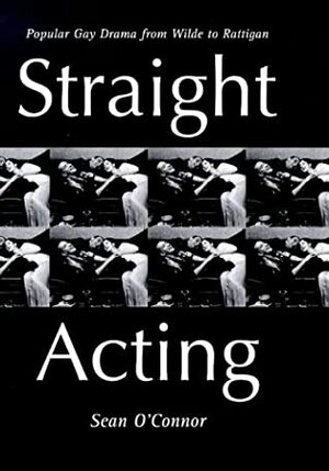 Straight-Acting: Popular Gay Drama from Wilde to Rattigan by Sean O'Connor