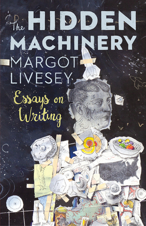 The Hidden Machinery: Essays on Writing by Margot Livesey