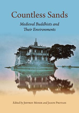 Countless Sands: Medieval Buddhists and Their Environments by Jeffrey Moser, Jason Protass