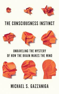 The Consciousness Instinct: Unraveling the Mystery of How the Brain Makes the Mind by Michael S. Gazzaniga