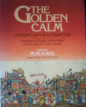 The Golden Calm: An English Lady's Life In Moghul Delhi: Reminiscences By Emily, Lady Clive Bayley, And By Her Father Sir Thomas Metcalfe; Edited By M. M. Kaye by M.M. Kaye, Emily Bayley