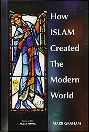 How Islam Created the Modern World by Mark Graham
