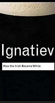 HOW THE IRISH BECAME WHITE ? by Noel Ignatiev