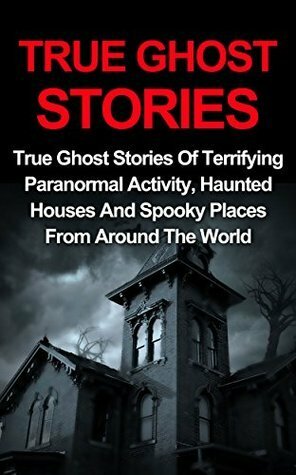 True Ghost Stories: True Ghost Stories Of Terrifying Paranormal Activity, Haunted Houses And Spooky Places From Around The World - True Ghost Stories Books ... True Ghost Stories Series, Ghost Stories) by Jo Lavine