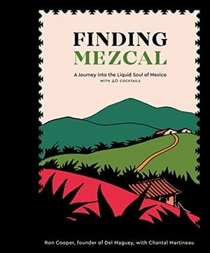 Finding Mezcal: A Journey into the Liquid Soul of Mexico, with 40 Cocktails by Ron Cooper, Chantal Martineau
