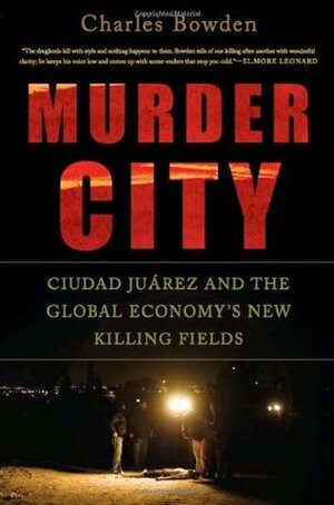 Murder City: Ciudad Juárez and the Global Economy's New Killing Fields by Charles Bowden