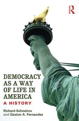 Democracy as a Way of Life in America: A History by Gaston A. Fernandez, Richard Schneirov