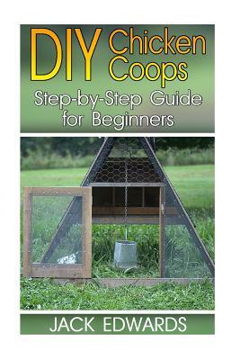 DIY Chicken Coops: Step-by-Step Guide for Beginners: (How to Build a Chicken Coop, DIY Chicken Coops) by Jack Edwards