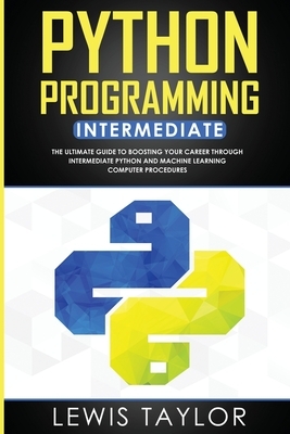 Python Programming Intermediate: The Ultimate Guide to Boosting Your Career Through Intermediate Python and Machine Learning Computer Procedures by Lewis Taylor