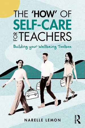 The ‘How' of Self-Care for Teachers: Building your Wellbeing Toolbox by Narelle Lemon