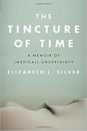 The Tincture of Time: A Memoir of (Medical) Uncertainty by Elizabeth L. Silver