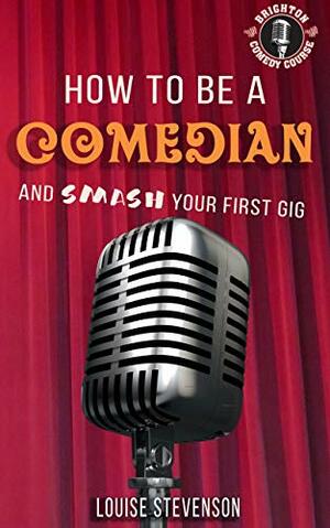 How to be a Comedian and Smash your First Gig: Learn Stand-up comedy Series Book one by Louise Stevenson