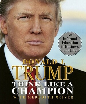 Think Like a Champion: An Informal Education in Business and Life by Donald Trump