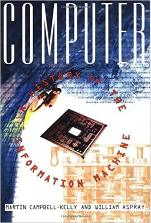 Computer: A History Of The Information Machine by Martin Campbell-Kelly, William Aspray