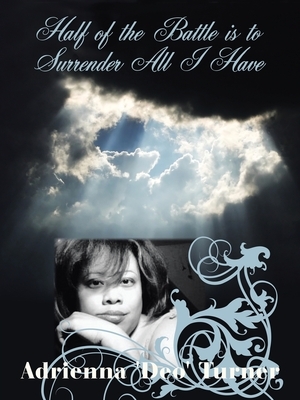 Half of the Battle Is to Surrender All I Have by Adrienna Turner