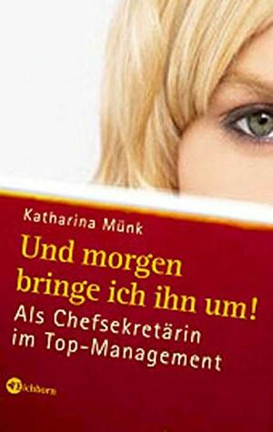 Und Morgen Bringe Ich Ihn Um!: Als Chefsekretärin Im Top Management by Katharina Münk