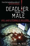 Deadlier Than the Male: Ireland's Female Killers by David M. Kiely